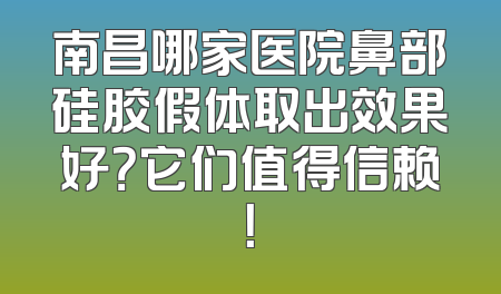 南昌哪家医院鼻部硅胶假体取出效果好？它们值得信赖！