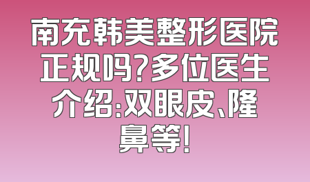 南充韩美整形医院正规吗？多位医生介绍：双眼皮、隆鼻等！