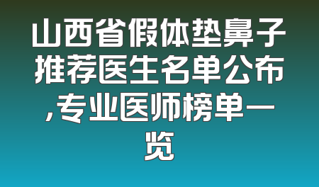 山西省假体垫鼻子推荐医生名单公布，专业医师榜单一览