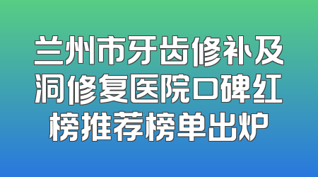 兰州市牙齿修补及洞修复医院口碑红榜推荐榜单出炉