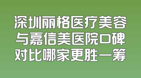 深圳丽格医疗美容与嘉信美医院口碑对比哪家更胜一筹