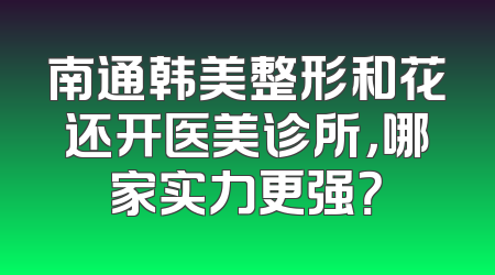 南通韩美整形和花还开医美诊所，哪家实力更强？