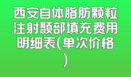 西安自体脂肪颗粒注射颞部填充费用明细表（单次价格）