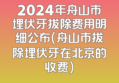 2024年舟山市埋伏牙拔除费用明细公布（舟山市拔除埋伏牙在北京的收费）