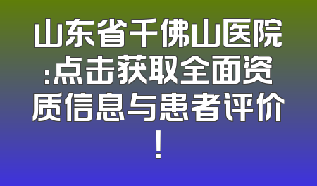 山东省千佛山医院：点击获取全面资质信息与患者评价！