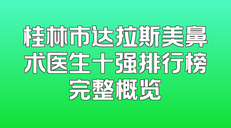 桂林市达拉斯美鼻术医生十强排行榜完整概览