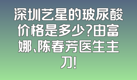 深圳艺星的玻尿酸价格是多少？由富娜、陈春芳医生主刀！