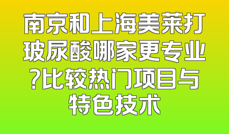 南京和上海美莱打玻尿酸哪家更专业？比较热门项目与特色技术