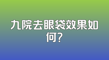 九院去眼袋效果如何？