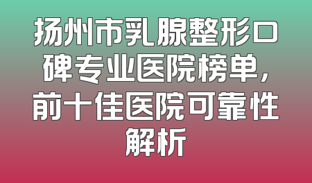 扬州市乳腺整形口碑专业医院榜单，前十佳医院可靠性解析