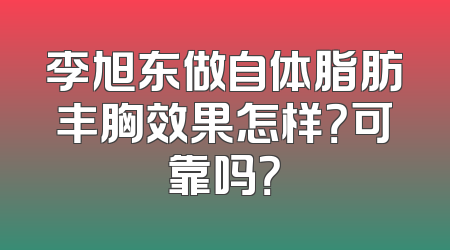 李旭东做自体脂肪丰胸效果怎样？可靠吗？