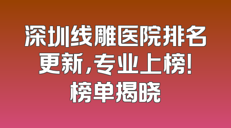 深圳线雕医院排名更新，专业上榜！榜单揭晓