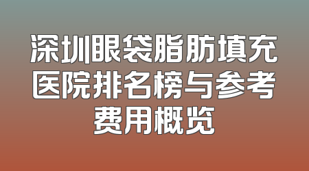 深圳眼袋脂肪填充医院排名榜与参考费用概览