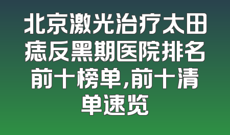 北京激光治疗太田痣反黑期医院排名前十榜单，前十清单速览