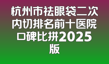 杭州市祛眼袋二次内切排名前十医院口碑比拼2025版