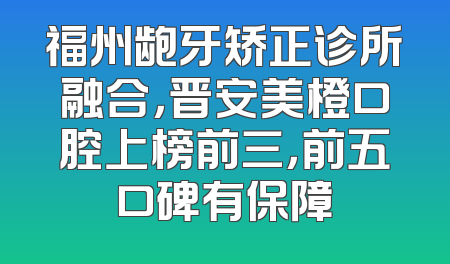 福州龅牙矫正诊所融合，晋安美橙口腔上榜前三，前五口碑有保障