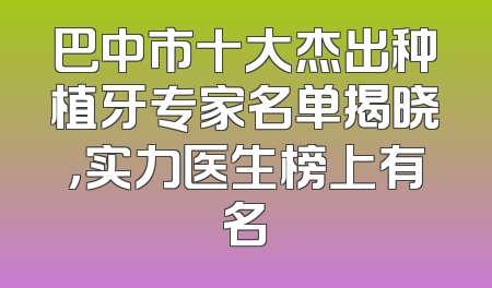 巴中市十大杰出种植牙专家名单揭晓，实力医生榜上有名