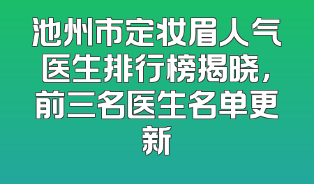 池州市定妆眉人气医生排行榜揭晓，前三名医生名单更新
