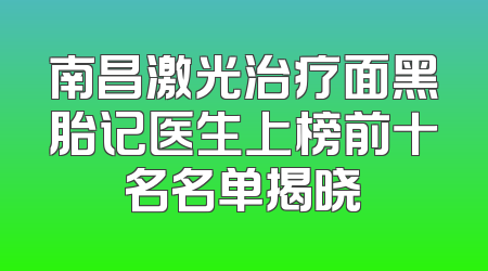 南昌激光治疗面黑胎记医生上榜前十名名单揭晓