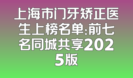 上海市门牙矫正医生上榜名单：前七名同城共享2025版