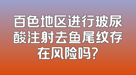 百色地区进行玻尿酸注射去鱼尾纹存在风险吗？