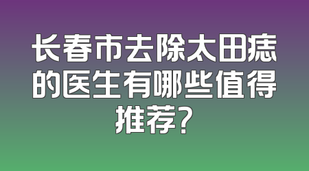 长春市去除太田痣的医生有哪些值得推荐？