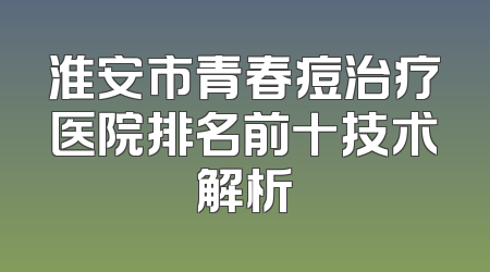 淮安市青春痘治疗医院排名前十技术解析