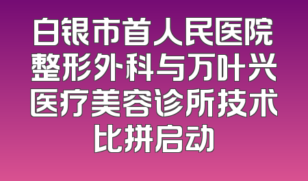 白银市首人民医院整形外科与万叶兴医疗美容诊所技术比拼启动
