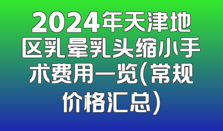 2024年天津地区乳晕乳头缩小手术费用一览（常规价格汇总）