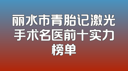 丽水市青胎记激光手术名医前十实力榜单