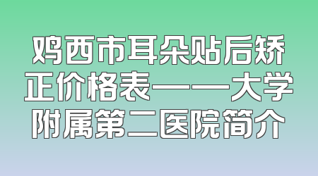 鸡西市耳朵贴后矫正价格表——大学附属第二医院简介