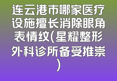 连云港市哪家医疗设施擅长消除眼角表情纹（星耀整形外科诊所备受推崇）