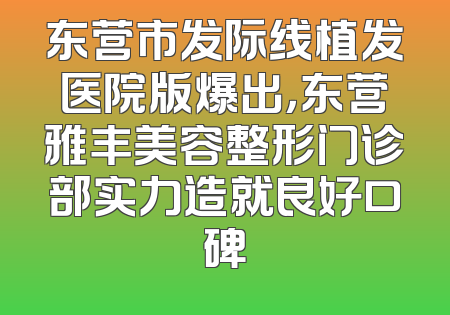 东营市发际线植发医院版爆出，东营雅丰美容整形门诊部实力造就良好口碑