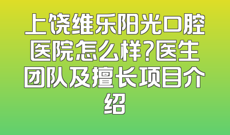 上饶维乐阳光口腔医院怎么样？医生团队及擅长项目介绍