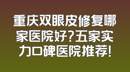 重庆双眼皮修复哪家医院好？五家实力口碑医院推荐！