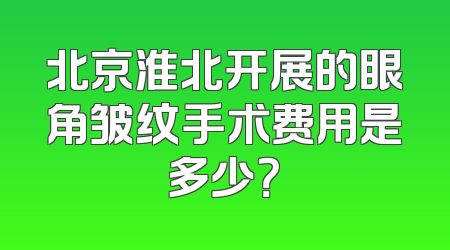 北京淮北开展的眼角皱纹手术费用是多少？