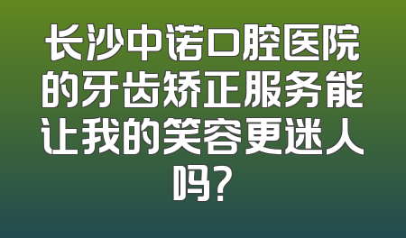 长沙中诺口腔医院的牙齿矫正服务能让我的笑容更迷人吗？