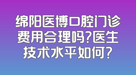 绵阳医博口腔门诊费用合理吗？医生技术水平如何？