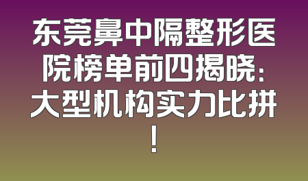 东莞鼻中隔整形医院榜单前四揭晓：大型机构实力比拼！