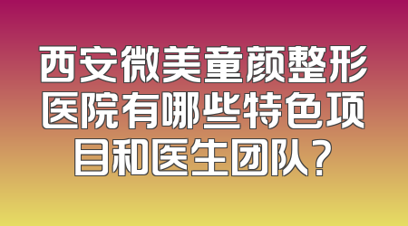 西安微美童颜整形医院有哪些特色项目和医生团队？