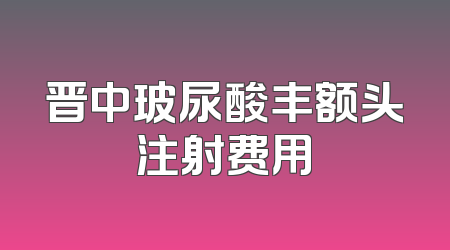 晋中玻尿酸丰额头注射费用