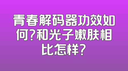 青春解码器功效如何？和光子嫩肤相比怎样？