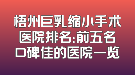 梧州巨乳缩小手术医院排名：前五名口碑佳的医院一览