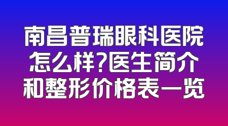 南昌普瑞眼科医院怎么样？医生简介和整形价格表一览