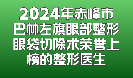 2024年赤峰市巴林左旗眼部整形眼袋切除术荣誉上榜的整形医生