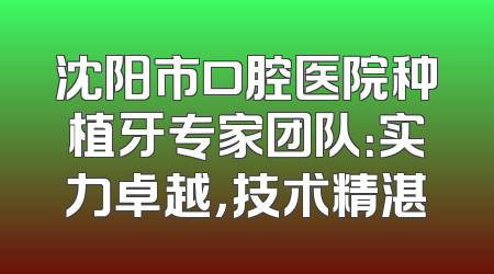 沈阳市口腔医院种植牙专家团队：实力卓越，技术精湛