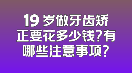 19 岁做牙齿矫正要花多少钱？有哪些注意事项？