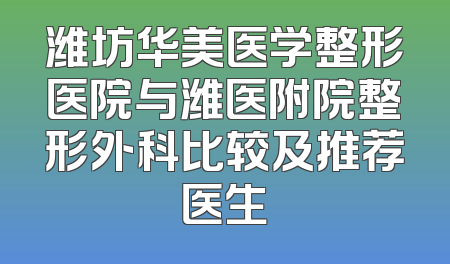 潍坊华美医学整形医院与潍医附院整形外科比较及推荐医生