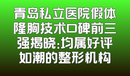 青岛私立医院假体隆胸技术口碑前三强揭晓：均属好评如潮的整形机构