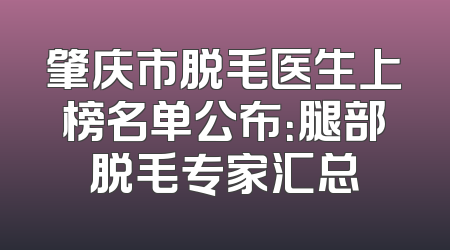 肇庆市脱毛医生上榜名单公布：腿部脱毛专家汇总